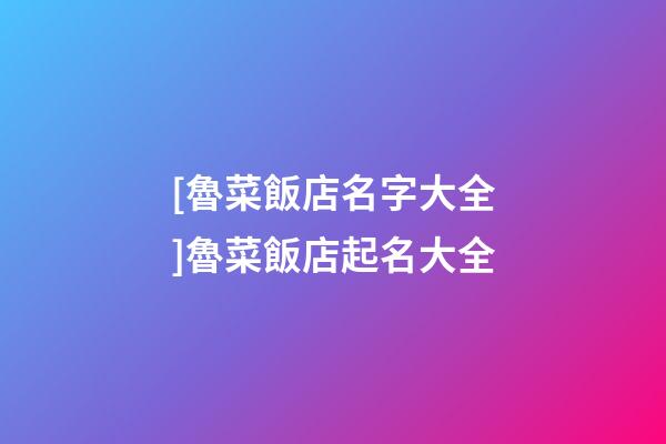 [魯菜飯店名字大全]魯菜飯店起名大全